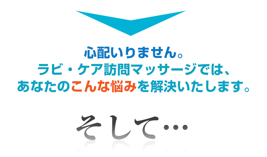 心配いりません。ラビ ・ケア訪問マッサージでは、あなたのこんな悩みを解決いたします。そして・・・