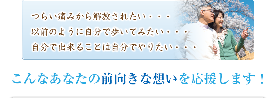 つらい痛みから解放されたい・・・以前のように自分で歩いてみたい・・・自分で出来ることは自分でやりたい・・・こんなあなたの前向きな想いを応援します！