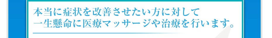 本当に症状を改善させたい方に対して一生懸命に医療マッサージや治療を行います。