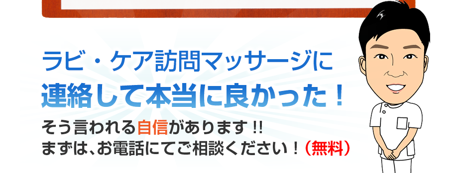 ラビ ・ケア訪問マッサージに連絡して本当に良かった!そう言われる自信があります!!まずは、お電話にてご相談ください！（無料）